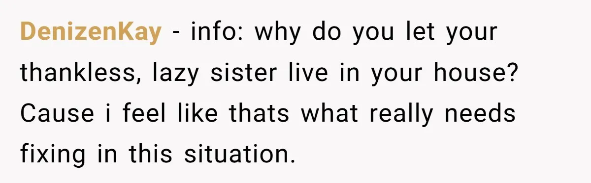 DenizenKay − info: why do you let your thankless, lazy sister live in your house? Cause i feel like thats what really needs fixing in this situation.