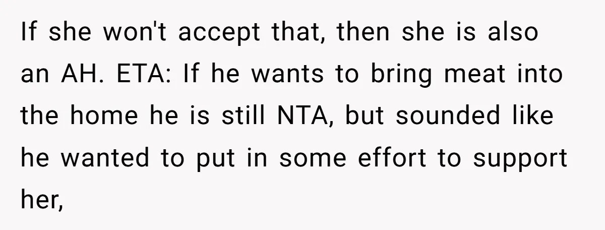 If she won't accept that, then she is also an AH. ETA: If he wants to bring meat into the home he is still NTA, but sounded like he wanted...
