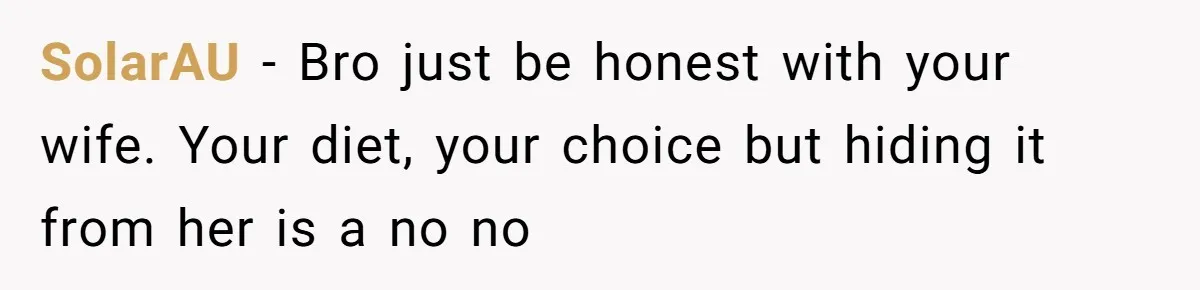 SolarAU − Bro just be honest with your wife. Your diet, your choice but hiding it from her is a no no