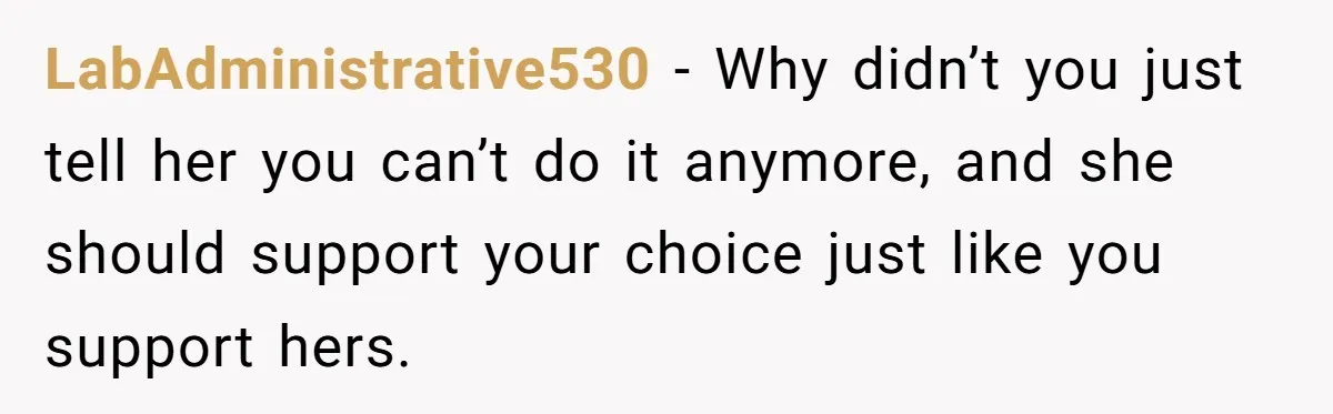 LabAdministrative530 − Why didn’t you just tell her you can’t do it anymore, and she should support your choice just like you support hers.
