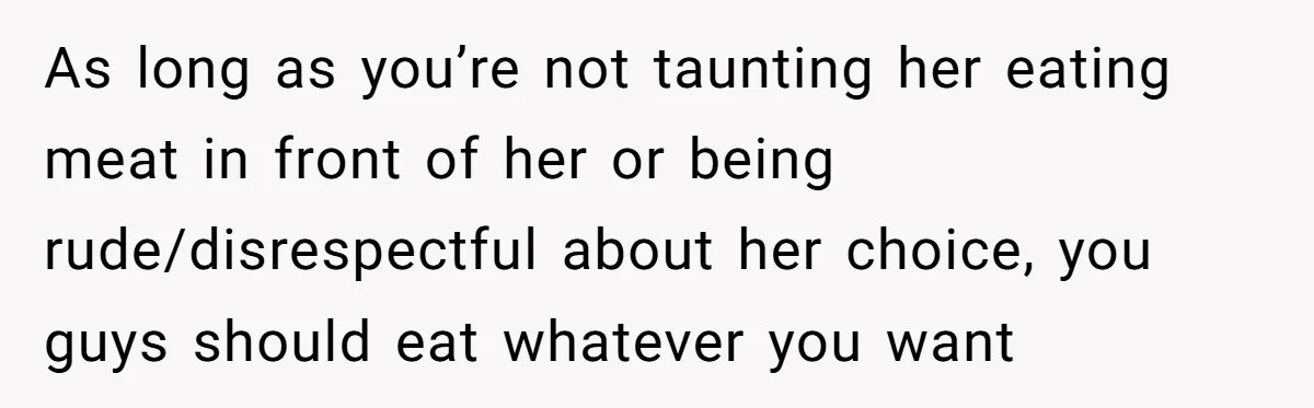 As long as you’re not taunting her eating meat in front of her or being rude/disrespectful about her choice, you guys should eat whatever you want