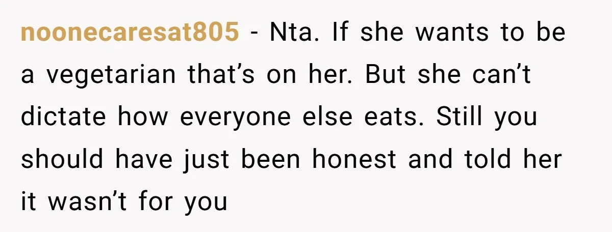 noonecaresat805 − Nta. If she wants to be a vegetarian that’s on her. But she can’t dictate how everyone else eats. Still you should have just been honest and told...