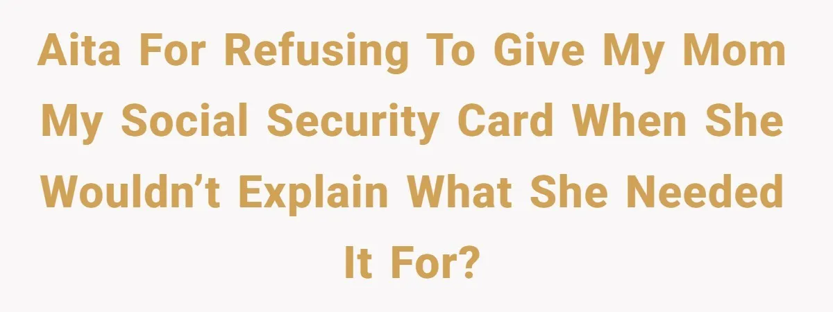 AITA for refusing to give my mom my Social Security card when she wouldn’t explain what she needed it for?