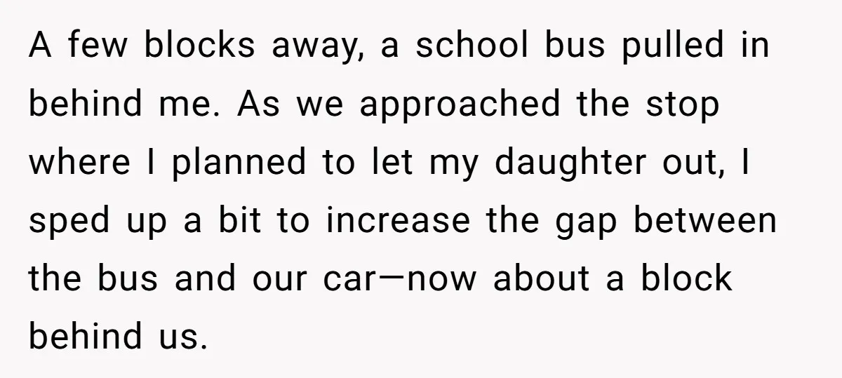 A few blocks away, a school bus pulled in behind me. As we approached the stop where I planned to let my daughter out, I sped up a bit to...