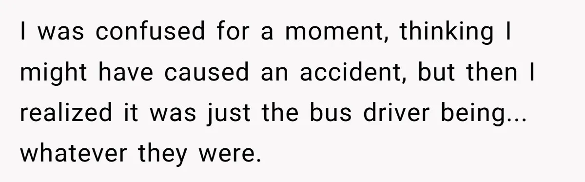 I was confused for a moment, thinking I might have caused an accident, but then I realized it was just the bus driver being... whatever they were.