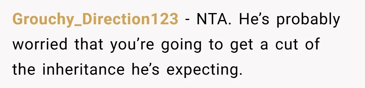 Grouchy_Direction123 − NTA. He’s probably worried that you’re going to get a cut of the inheritance he’s expecting.