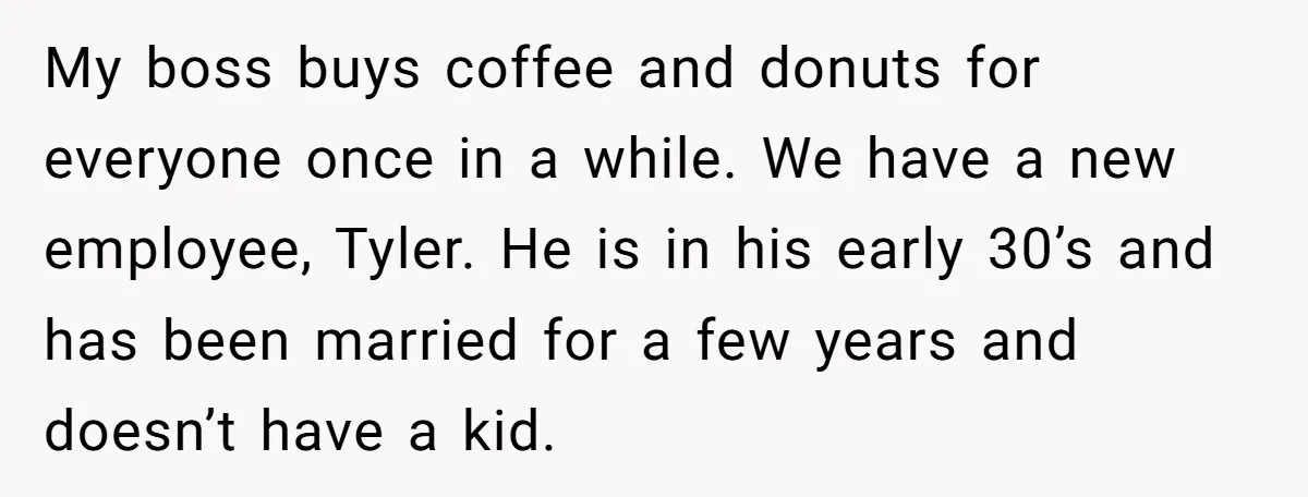 My boss buys coffee and donuts for everyone once in a while. We have a new employee, Tyler. He is in his early 30’s and has been married for a...