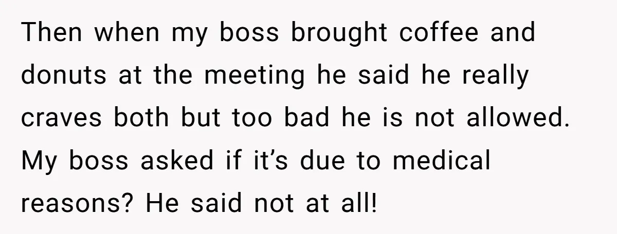 Then when my boss brought coffee and donuts at the meeting he said he really craves both but too bad he is not allowed. My boss asked if it’s due...