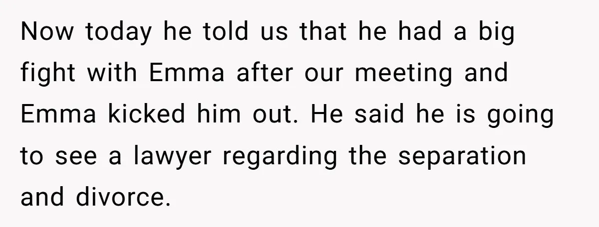 Now today he told us that he had a big fight with Emma after our meeting and Emma kicked him out. He said he is going to see a lawyer...