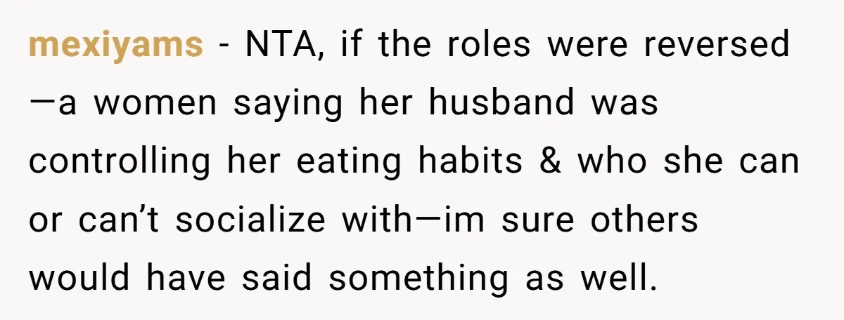 mexiyams − NTA, if the roles were reversed—a women saying her husband was controlling her eating habits & who she can or can’t socialize with—im sure others would have said...
