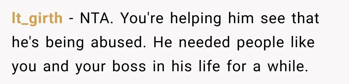lt_girth − NTA. You're helping him see that he's being abused. He needed people like you and your boss in his life for a while.