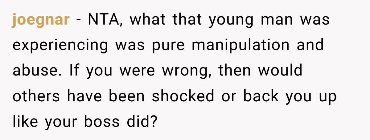 joegnar − NTA, what that young man was experiencing was pure manipulation and abuse. If you were wrong, then would others have been shocked or back you up like your...