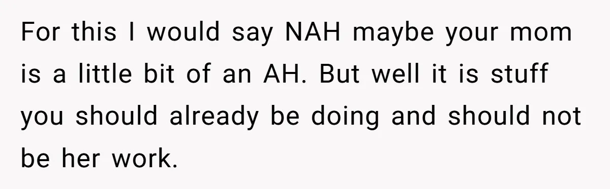 For this I would say NAH maybe your mom is a little bit of an AH. But well it is stuff you should already be doing and should not be...