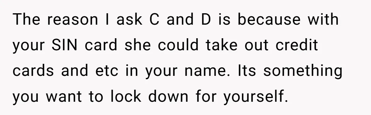The reason I ask C and D is because with your SIN card she could take out credit cards and etc in your name. Its something you want to lock...