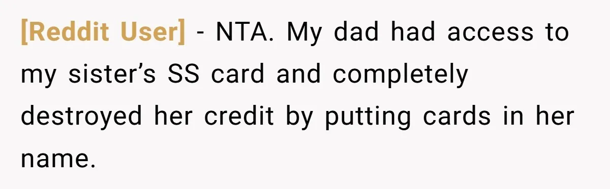[Reddit User] − NTA. My dad had access to my sister’s SS card and completely destroyed her credit by putting cards in her name.