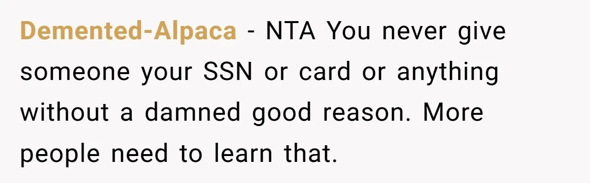 Demented-Alpaca − NTA You never give someone your SSN or card or anything without a damned good reason. More people need to learn that.