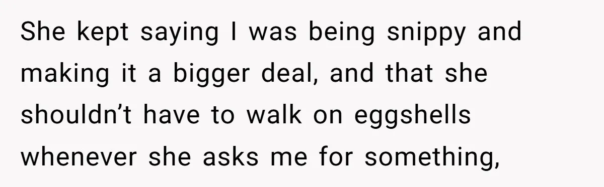 She kept saying I was being snippy and making it a bigger deal, and that she shouldn’t have to walk on eggshells whenever she asks me for something,