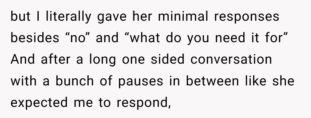 but I literally gave her minimal responses besides “no” and “what do you need it for” And after a long one sided conversation with a bunch of pauses in between...