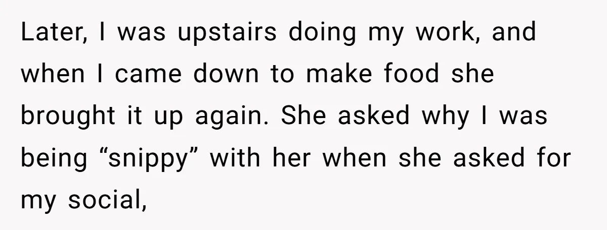 Later, I was upstairs doing my work, and when I came down to make food she brought it up again. She asked why I was being “snippy” with her when...