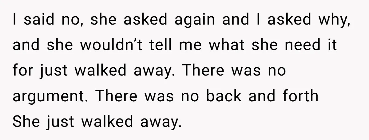 I said no, she asked again and I asked why, and she wouldn’t tell me what she need it for just walked away. There was no argument. There was no...