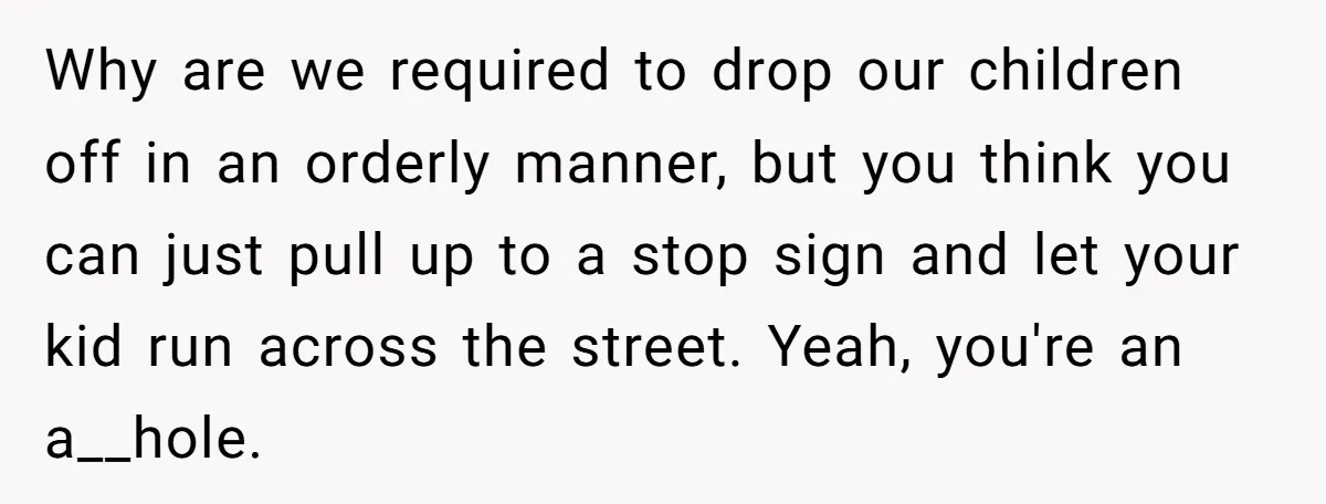 Why are we required to drop our children off in an orderly manner, but you think you can just pull up to a stop sign and let your kid run...
