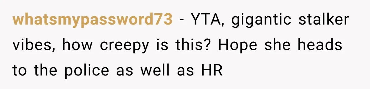 whatsmypassword73 − YTA, gigantic stalker vibes, how creepy is this? Hope she heads to the police as well as HR
