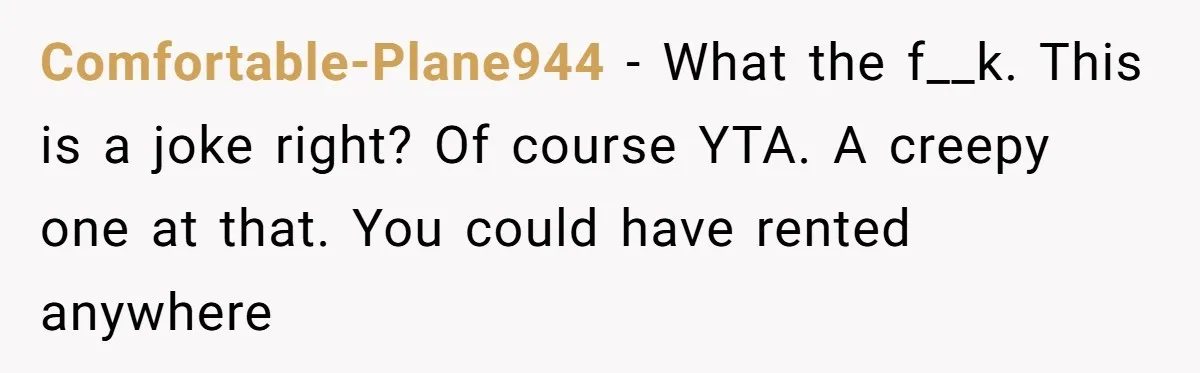Comfortable-Plane944 − What the f__k. This is a joke right? Of course YTA. A creepy one at that. You could have rented anywhere