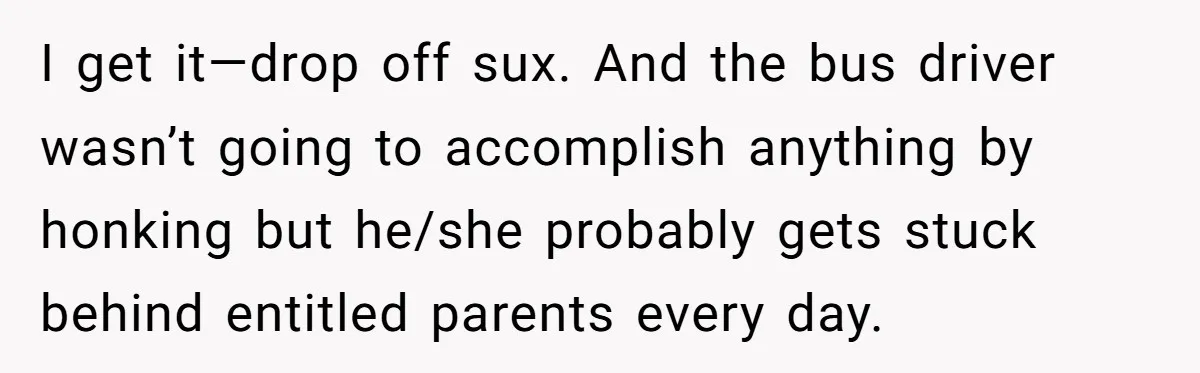 I get it—drop off sux. And the bus driver wasn’t going to accomplish anything by honking but he/she probably gets stuck behind entitled parents every day.