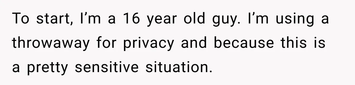 To start, I’m a 16 year old guy. I’m using a throwaway for privacy and because this is a pretty sensitive situation.