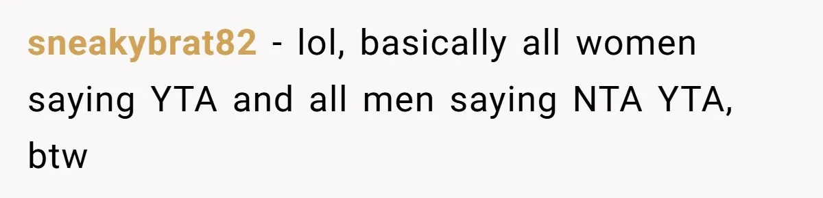 sneakybrat82 − lol, basically all women saying YTA and all men saying NTA YTA, btw