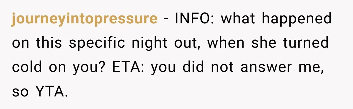 journeyintopressure − INFO: what happened on this specific night out, when she turned cold on you? ETA: you did not answer me, so YTA.