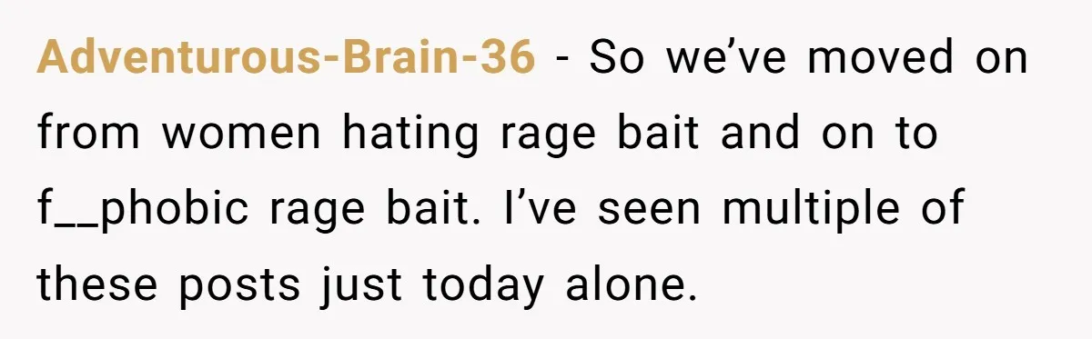 Adventurous-Brain-36 − So we’ve moved on from women hating rage bait and on to f__phobic rage bait. I’ve seen multiple of these posts just today alone.