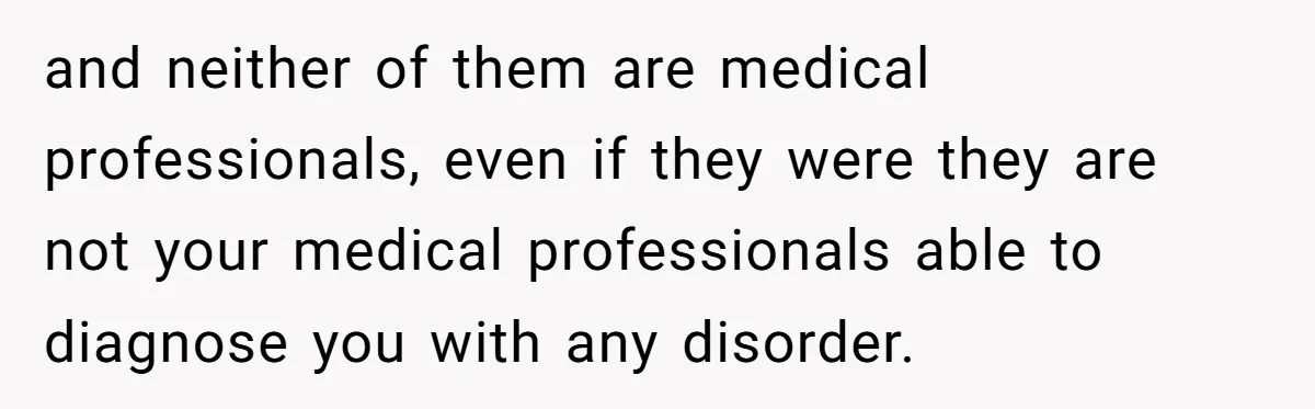 and neither of them are medical professionals, even if they were they are not your medical professionals able to diagnose you with any disorder.
