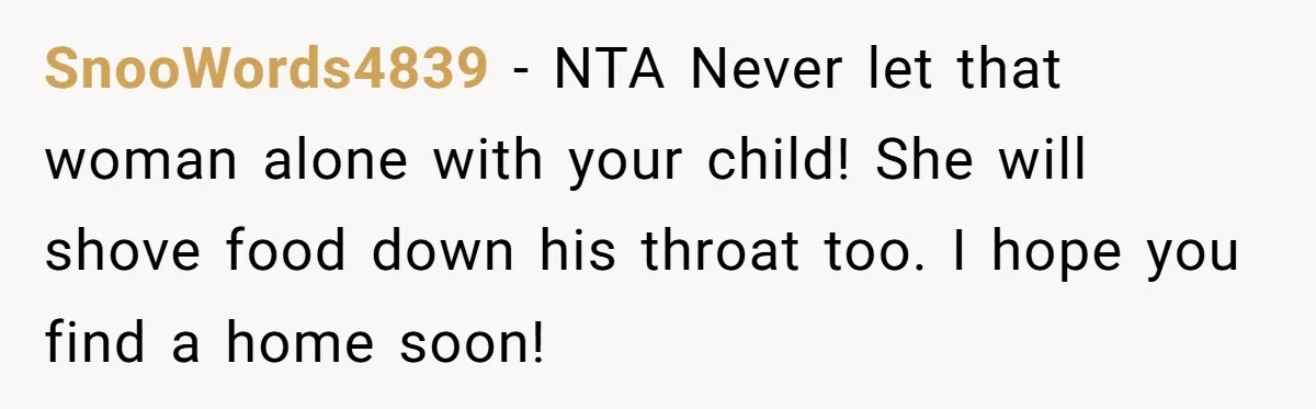 SnooWords4839 − NTA Never let that woman alone with your child! She will shove food down his throat too. I hope you find a home soon!