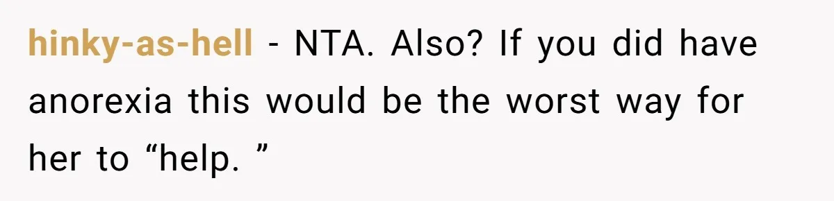 hinky-as-hell − NTA. Also? If you did have anorexia this would be the worst way for her to “help. ”