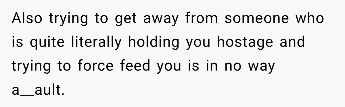 Also trying to get away from someone who is quite literally holding you hostage and trying to force feed you is in no way a__ault.