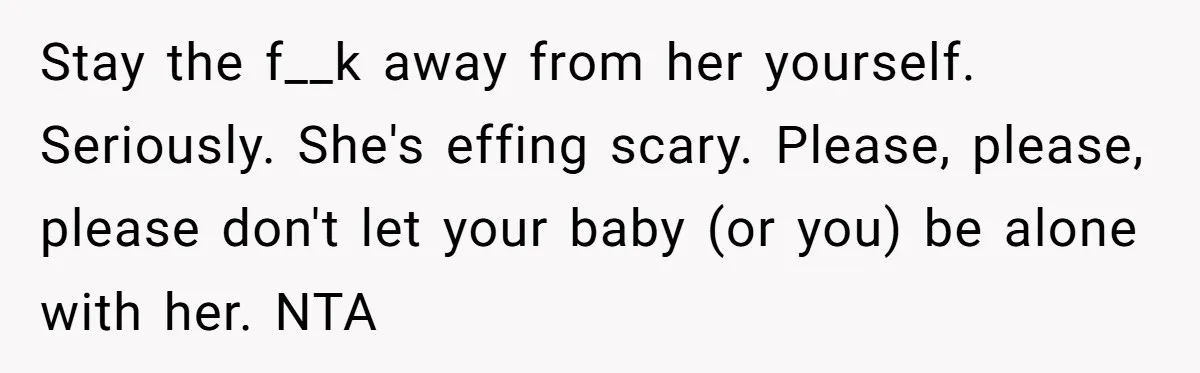 Stay the f__k away from her yourself. Seriously. She's effing scary. Please, please, please don't let your baby (or you) be alone with her. NTA