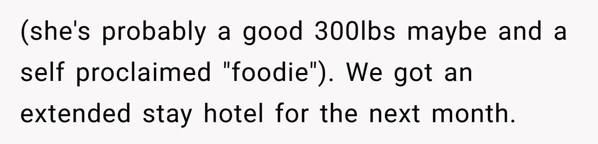 (she's probably a good 300lbs maybe and a self proclaimed "foodie"). We got an extended stay hotel for the next month.