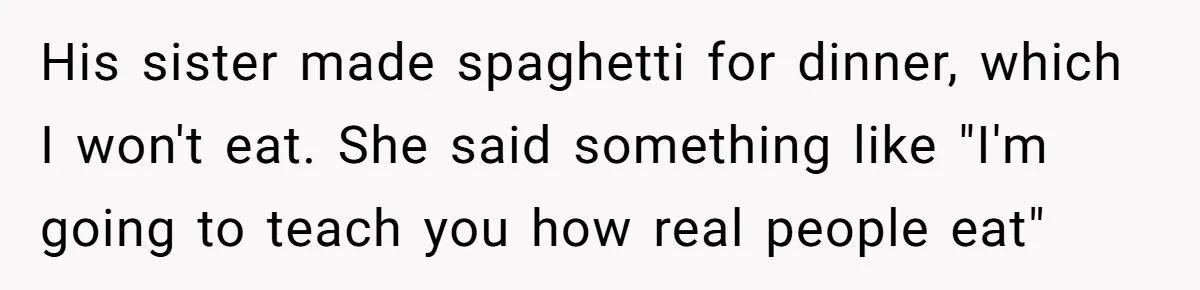 His sister made spaghetti for dinner, which I won't eat. She said something like "I'm going to teach you how real people eat"