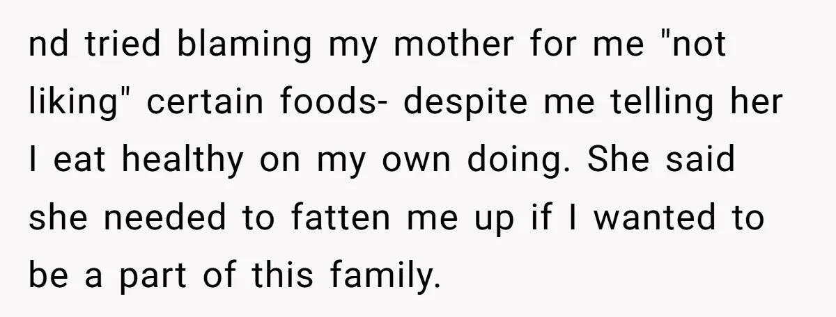 nd tried blaming my mother for me "not liking" certain foods- despite me telling her I eat healthy on my own doing. She said she needed to fatten me up...