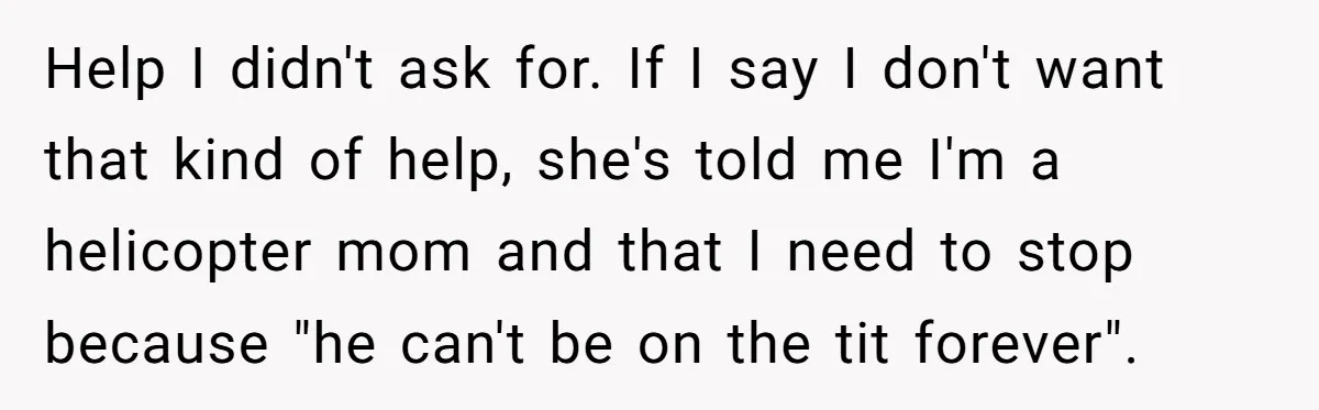 Help I didn't ask for. If I say I don't want that kind of help, she's told me I'm a helicopter mom and that I need to stop because "he...