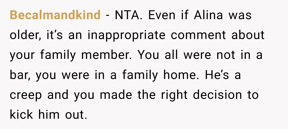 Becalmandkind − NTA. Even if Alina was older, it’s an inappropriate comment about your family member. You all were not in a bar, you were in a family home. He’s...