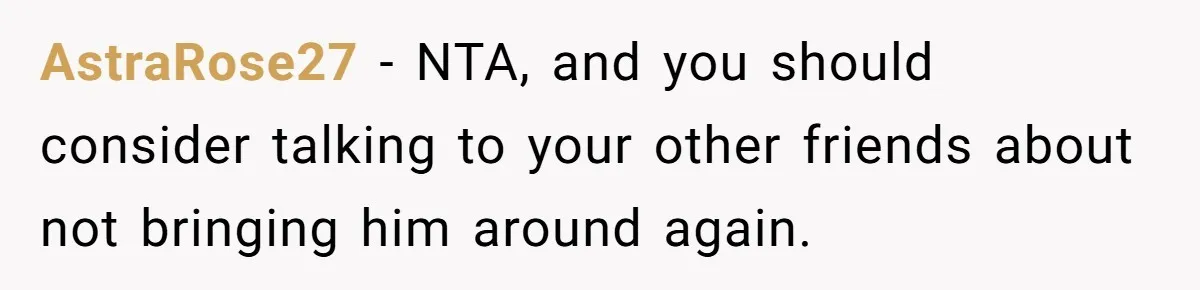 AstraRose27 − NTA, and you should consider talking to your other friends about not bringing him around again.