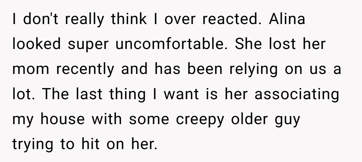 I don't really think I over reacted. Alina looked super uncomfortable. She lost her mom recently and has been relying on us a lot. The last thing I want is...