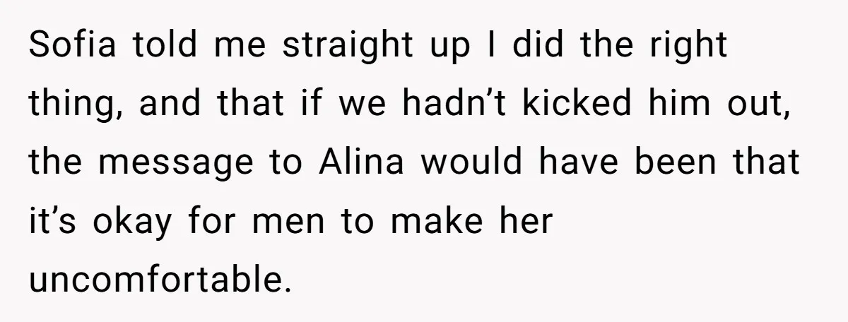 Sofia told me straight up I did the right thing, and that if we hadn’t kicked him out, the message to Alina would have been that it’s okay for men...