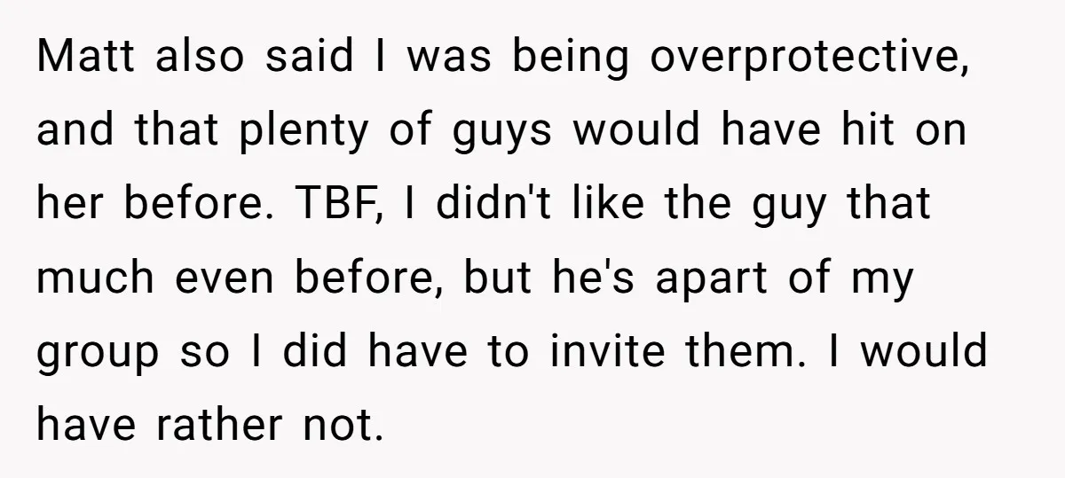 Matt also said I was being overprotective, and that plenty of guys would have hit on her before. TBF, I didn't like the guy that much even before, but he's...