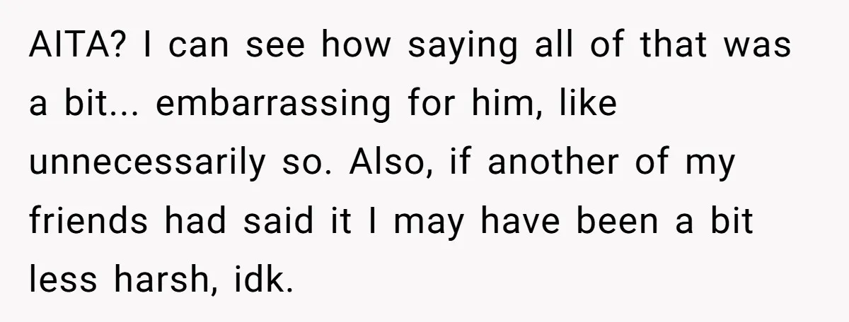 AITA? I can see how saying all of that was a bit... embarrassing for him, like unnecessarily so. Also, if another of my friends had said it I may have...