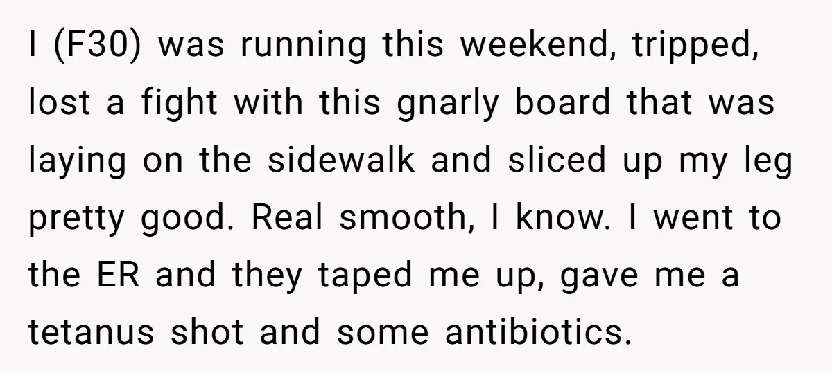 I (F30) was running this weekend, tripped, lost a fight with this gnarly board that was laying on the sidewalk and sliced up my leg pretty good. Real smooth, I...