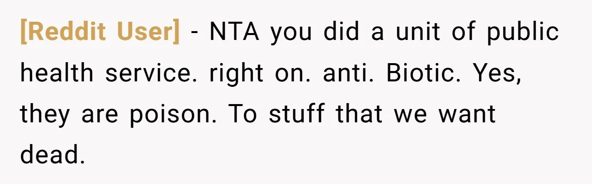 [Reddit User] − NTA you did a unit of public health service. right on. anti. Biotic. Yes, they are poison. To stuff that we want dead.