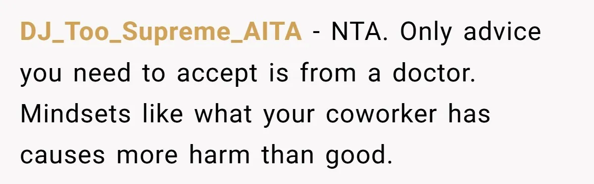 DJ_Too_Supreme_AITA − NTA. Only advice you need to accept is from a doctor. Mindsets like what your coworker has causes more harm than good.